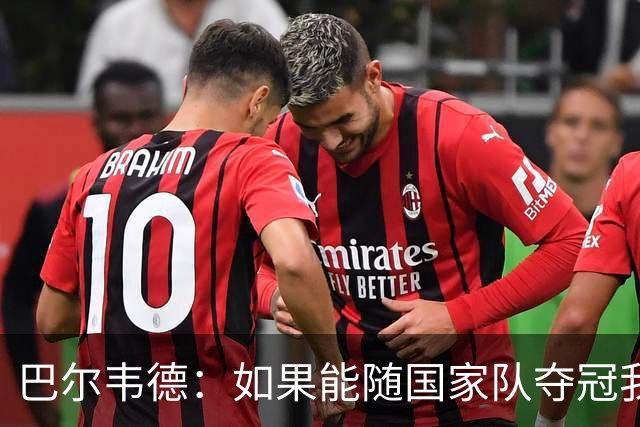 巴尔韦德：如果能随国家队夺冠我死而无憾，我是真心这么说的
