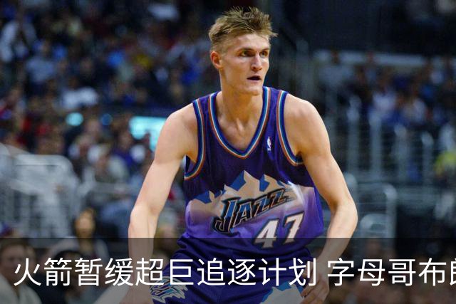 火箭暂缓超巨追逐计划 字母哥布朗交易不划算？
