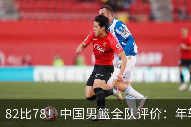 82比78！中国男篮全队评价：年轻球员敢打敢拼，主教练用人灵活